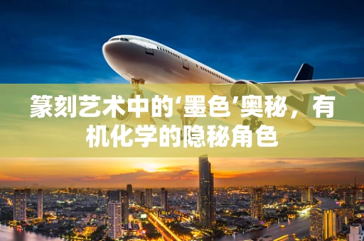 篆刻艺术中的‘墨色’奥秘，有机化学的隐秘角色