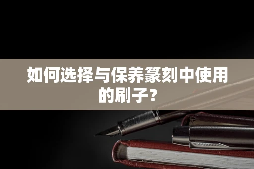 如何选择与保养篆刻中使用的刷子？