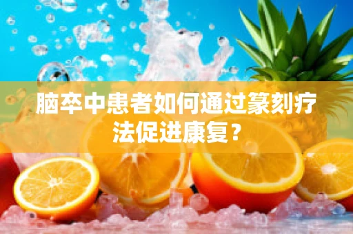 脑卒中患者如何通过篆刻疗法促进康复？