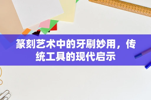篆刻艺术中的牙刷妙用，传统工具的现代启示