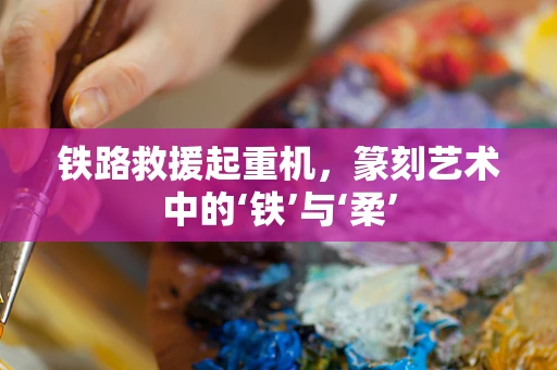 铁路救援起重机，篆刻艺术中的‘铁’与‘柔’