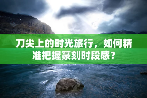 刀尖上的时光旅行，如何精准把握篆刻时段感？