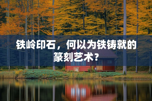 铁岭印石，何以为铁铸就的篆刻艺术？