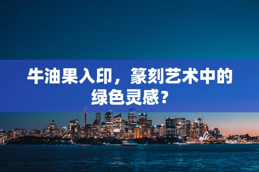 牛油果入印，篆刻艺术中的绿色灵感？