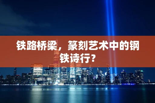 铁路桥梁，篆刻艺术中的钢铁诗行？