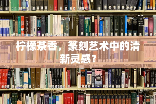 柠檬茶香，篆刻艺术中的清新灵感？