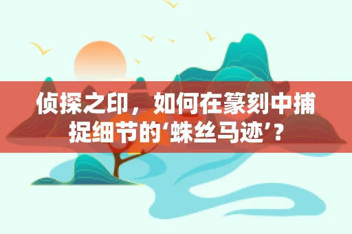 侦探之印，如何在篆刻中捕捉细节的‘蛛丝马迹’？