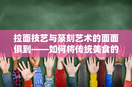 拉面技艺与篆刻艺术的面面俱到——如何将传统美食的韵律融入印章设计？