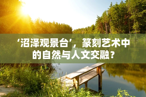 ‘沼泽观景台’，篆刻艺术中的自然与人文交融？