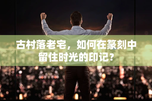 古村落老宅，如何在篆刻中留住时光的印记？