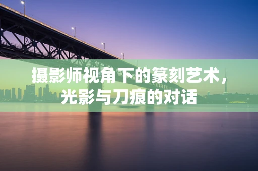 摄影师视角下的篆刻艺术，光影与刀痕的对话