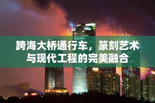 跨海大桥通行车，篆刻艺术与现代工程的完美融合