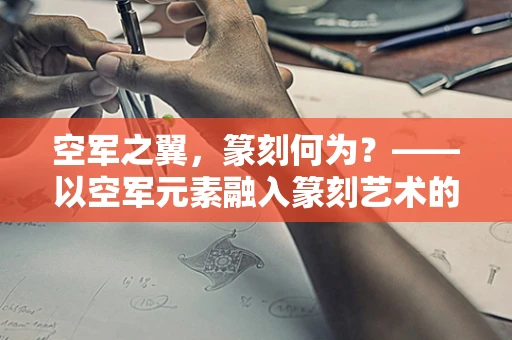 空军之翼，篆刻何为？——以空军元素融入篆刻艺术的思考