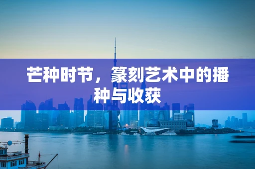 芒种时节，篆刻艺术中的播种与收获