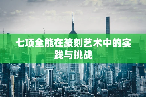 七项全能在篆刻艺术中的实践与挑战