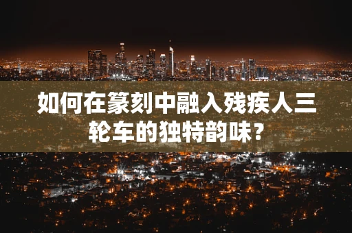 如何在篆刻中融入残疾人三轮车的独特韵味？