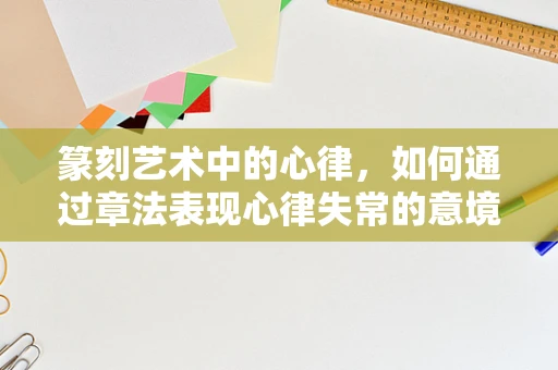 篆刻艺术中的心律，如何通过章法表现心律失常的意境？