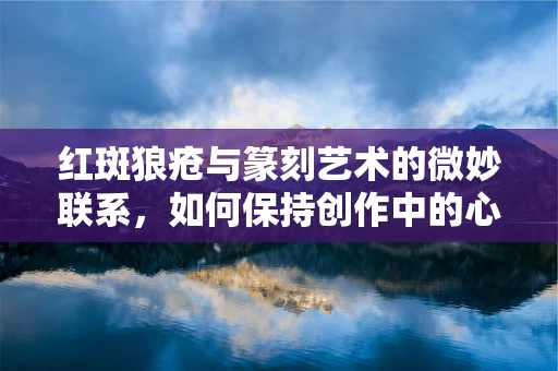 红斑狼疮与篆刻艺术的微妙联系，如何保持创作中的心态平衡？