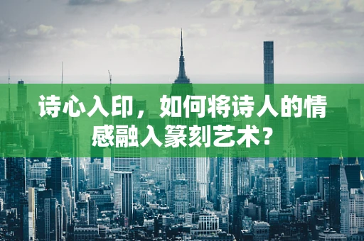 诗心入印，如何将诗人的情感融入篆刻艺术？