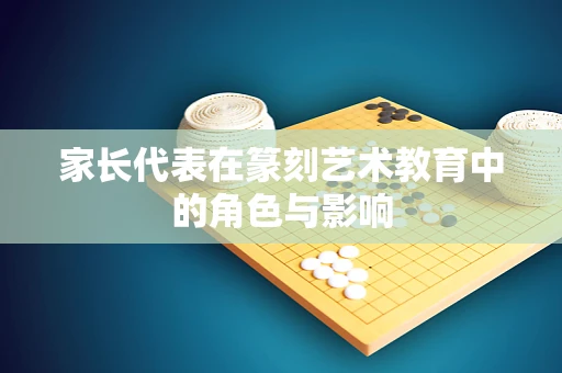 家长代表在篆刻艺术教育中的角色与影响