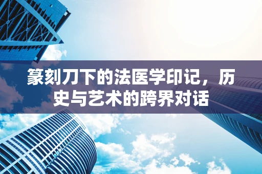 篆刻刀下的法医学印记，历史与艺术的跨界对话