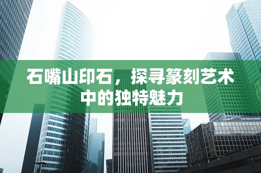 石嘴山印石，探寻篆刻艺术中的独特魅力