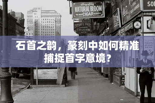 石首之韵，篆刻中如何精准捕捉首字意境？