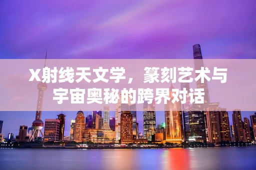 X射线天文学，篆刻艺术与宇宙奥秘的跨界对话