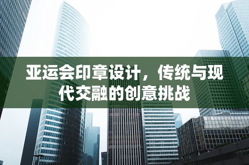 亚运会印章设计，传统与现代交融的创意挑战