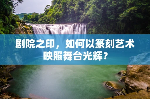 剧院之印，如何以篆刻艺术映照舞台光辉？