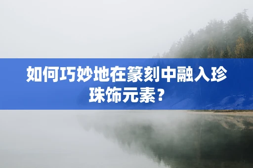 如何巧妙地在篆刻中融入珍珠饰元素？