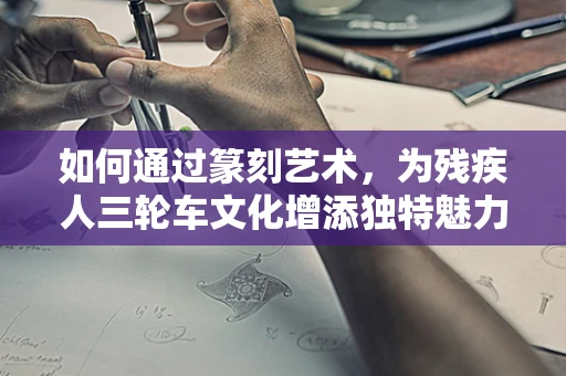 如何通过篆刻艺术，为残疾人三轮车文化增添独特魅力？