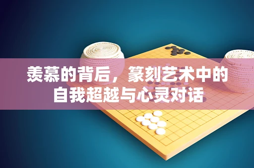羡慕的背后，篆刻艺术中的自我超越与心灵对话