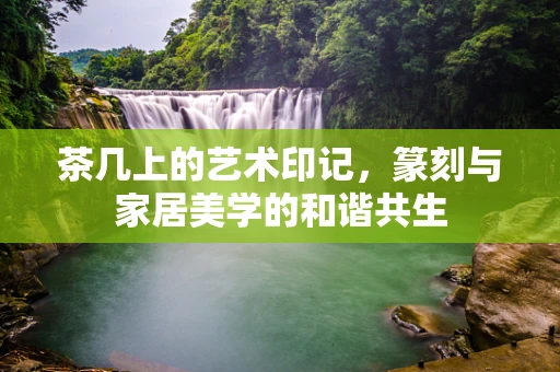 茶几上的艺术印记，篆刻与家居美学的和谐共生
