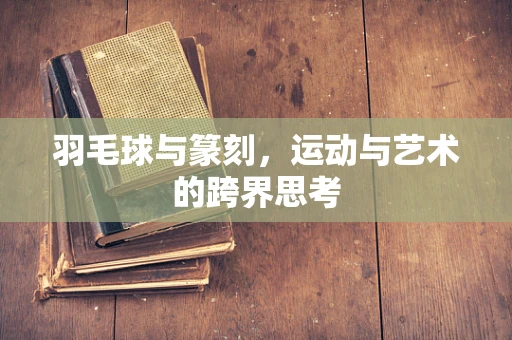 羽毛球与篆刻，运动与艺术的跨界思考