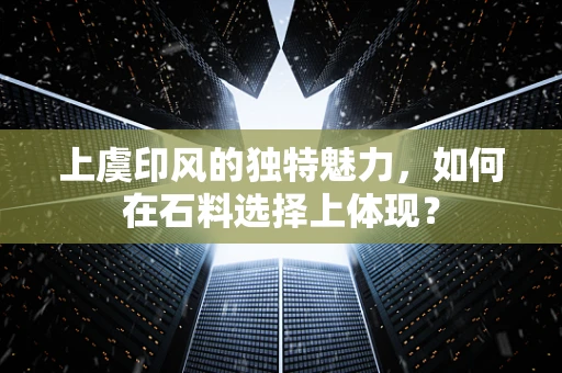 上虞印风的独特魅力，如何在石料选择上体现？