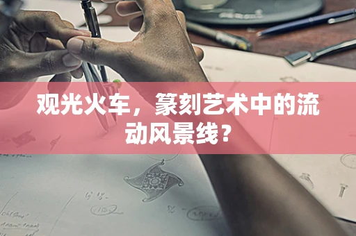 观光火车，篆刻艺术中的流动风景线？