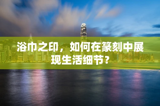 浴巾之印，如何在篆刻中展现生活细节？