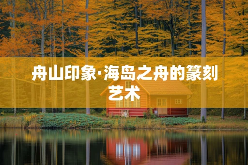 舟山印象·海岛之舟的篆刻艺术
