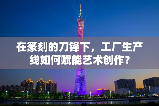 在篆刻的刀锋下，工厂生产线如何赋能艺术创作？