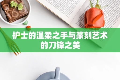 护士的温柔之手与篆刻艺术的刀锋之美