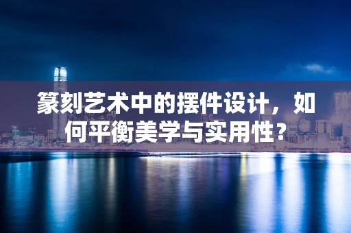 篆刻艺术中的摆件设计，如何平衡美学与实用性？