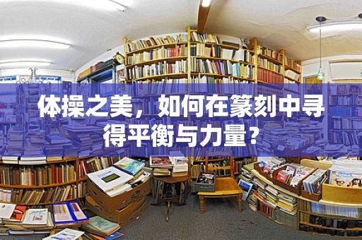 体操之美，如何在篆刻中寻得平衡与力量？