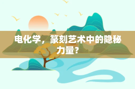电化学，篆刻艺术中的隐秘力量？