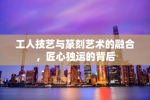 工人技艺与篆刻艺术的融合，匠心独运的背后