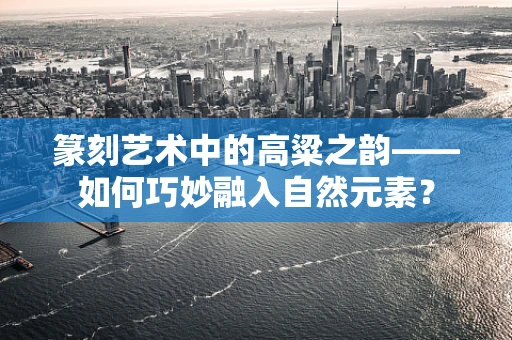 篆刻艺术中的高粱之韵——如何巧妙融入自然元素？