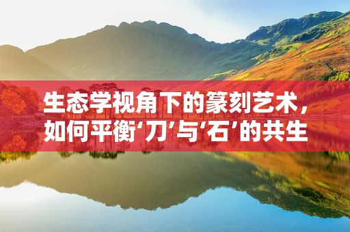 生态学视角下的篆刻艺术，如何平衡‘刀’与‘石’的共生关系？