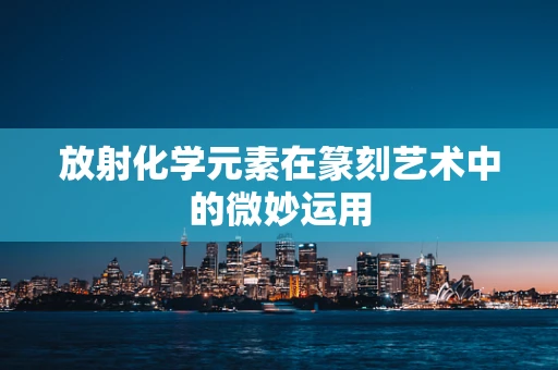 放射化学元素在篆刻艺术中的微妙运用