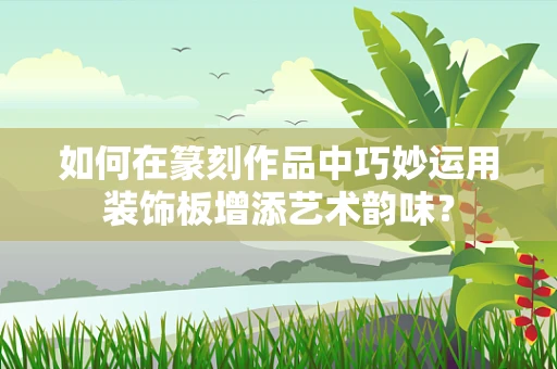 如何在篆刻作品中巧妙运用装饰板增添艺术韵味？