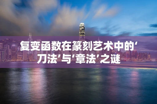 复变函数在篆刻艺术中的‘刀法’与‘章法’之谜